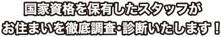 国家資格を保有したスタッフがお住まいを徹底調査・診断いたします！